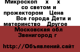 Микроскоп 100х-750х zoom, со светом и прожектором › Цена ­ 1 990 - Все города Дети и материнство » Другое   . Московская обл.,Звенигород г.